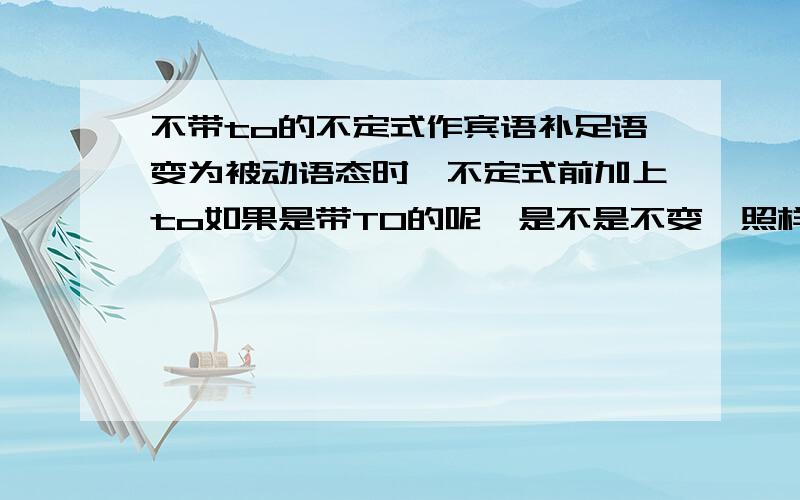 不带to的不定式作宾语补足语变为被动语态时,不定式前加上to如果是带TO的呢,是不是不变,照样带TO