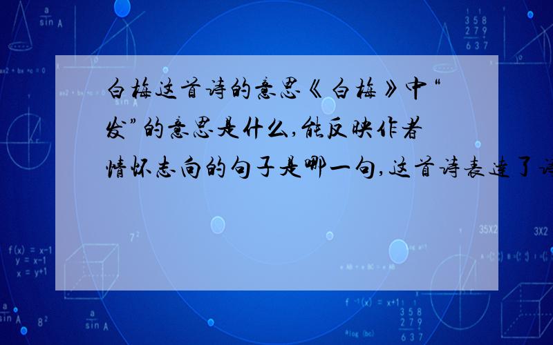 白梅这首诗的意思《白梅》中“发”的意思是什么,能反映作者情怀志向的句子是哪一句,这首诗表达了诗人什么样的思想感情?只用告诉我“发”的意思是什么就行了.