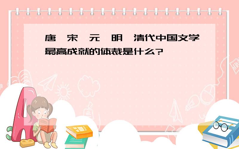 唐、宋、元、明、清代中国文学最高成就的体裁是什么?