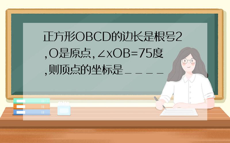 正方形OBCD的边长是根号2,O是原点,∠xOB=75度,则顶点的坐标是____