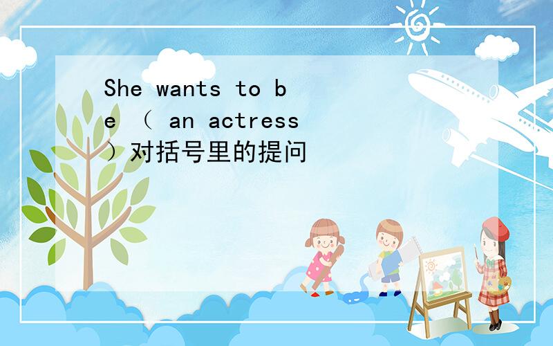 She wants to be （ an actress）对括号里的提问