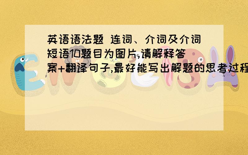 英语语法题 连词、介词及介词短语10题目为图片,请解释答案+翻译句子,最好能写出解题的思考过程,