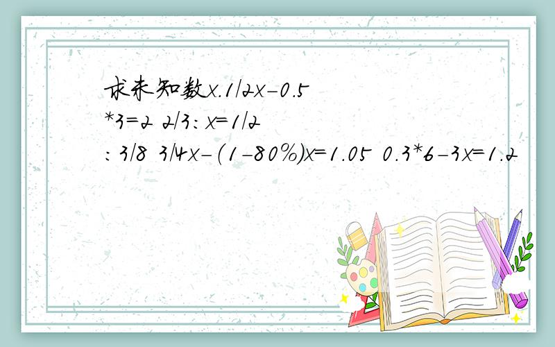 求未知数x.1/2x-0.5*3=2 2/3：x=1/2：3/8 3/4x-（1-80%）x=1.05 0.3*6-3x=1.2