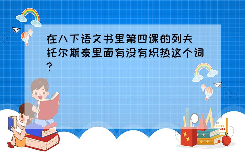 在八下语文书里第四课的列夫 托尔斯泰里面有没有炽热这个词?