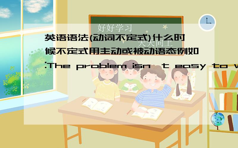 英语语法(动词不定式)什么时候不定式用主动或被动语态例如:The problem isn't easy to work out.The building to be built here next month will be a supermarket.Having a trip abroad is certainly good for the old couple,but it remain