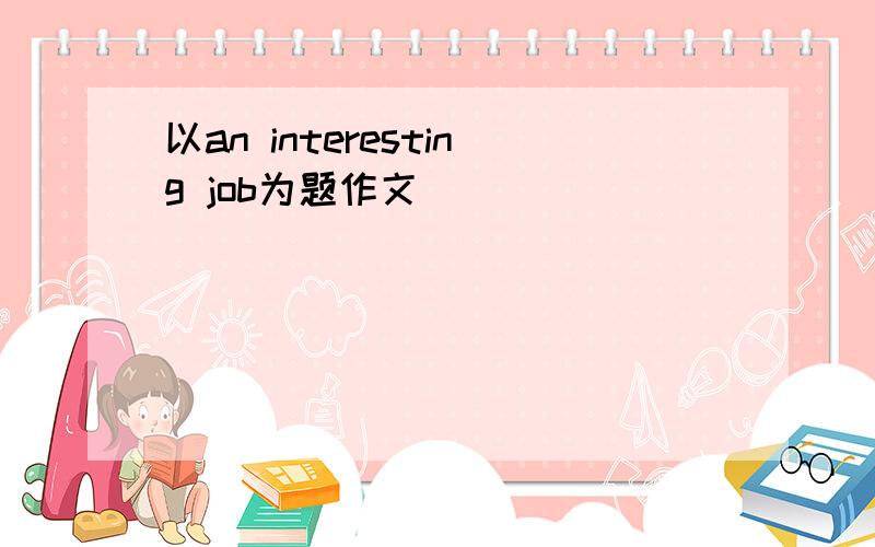 以an interesting job为题作文