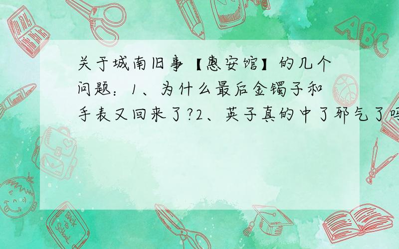 关于城南旧事【惠安馆】的几个问题：1、为什么最后金镯子和手表又回来了?2、英子真的中了邪气了吗?3、关帝老爷是真是假?真的是因为他英子才醒来了吗?4、为什么英子对秀贞和妞儿的事