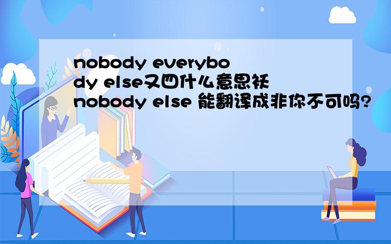 nobody everybody else又四什么意思袄nobody else 能翻译成非你不可吗?