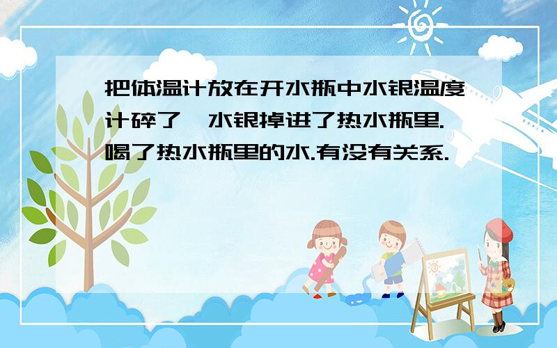 把体温计放在开水瓶中水银温度计碎了,水银掉进了热水瓶里.喝了热水瓶里的水.有没有关系.