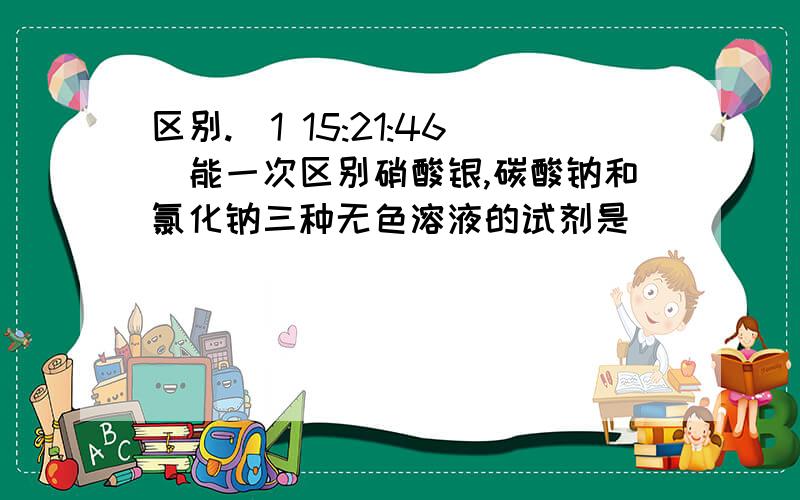 区别.(1 15:21:46)能一次区别硝酸银,碳酸钠和氯化钠三种无色溶液的试剂是        （     ）A.氯化钡溶液；  B.氢氧化钠溶液； C.稀盐酸；  D.硝酸