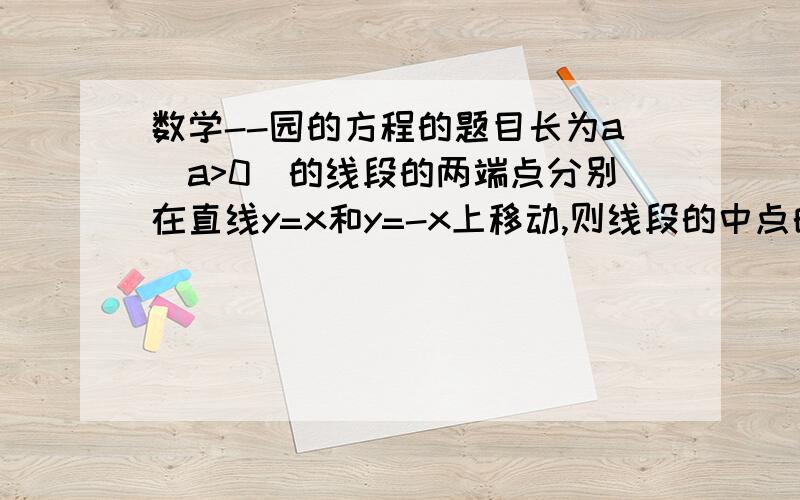 数学--园的方程的题目长为a(a>0)的线段的两端点分别在直线y=x和y=-x上移动,则线段的中点的轨迹方程是（ ）why?how?