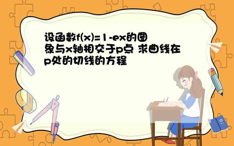 设函数f(x)=1-ex的图象与x轴相交于p点 求曲线在p处的切线的方程