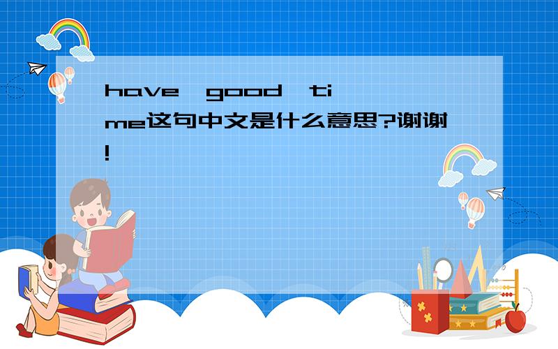 have  good  time这句中文是什么意思?谢谢!