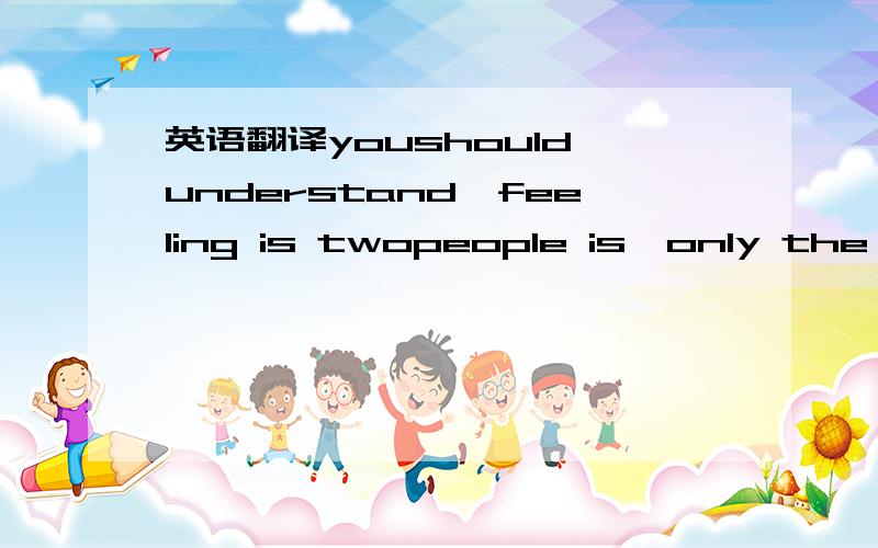 英语翻译youshould understand,feeling is twopeople is,only the one you love meis not enough,i need timedetermine if you fall in love withyou,shold fallin love with you!maybe this timewill for a long ,long time crale.you said these i verythouched,t