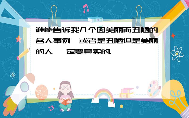 谁能告诉我几个因美丽而丑陋的名人事例,或者是丑陋但是美丽的人 一定要真实的.