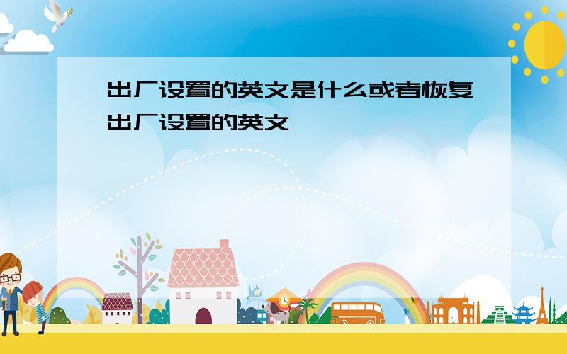 出厂设置的英文是什么或者恢复出厂设置的英文