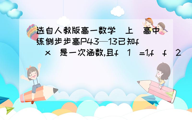 选自人教版高一数学（上）高中练侧步步高P43—13已知f(x)是一次涵数,且f(1)=1,f[f(2)]=2f-1(4),求f(x)的解析试f-1的-1是上标的,反函数