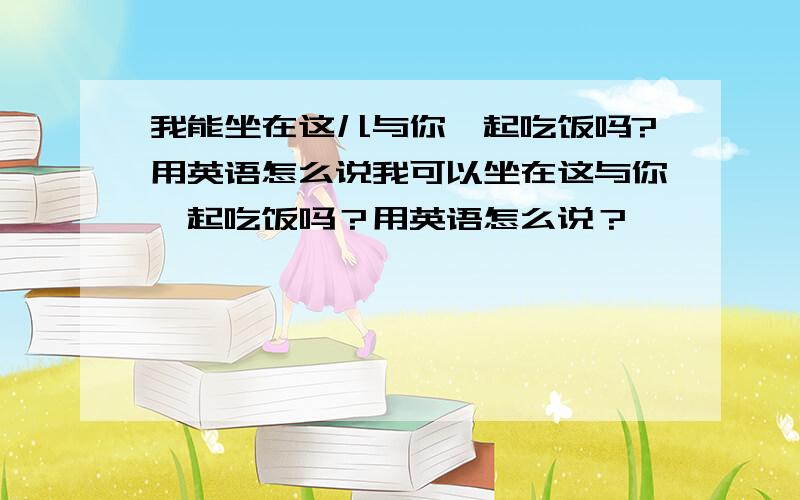 我能坐在这儿与你一起吃饭吗?用英语怎么说我可以坐在这与你一起吃饭吗？用英语怎么说？