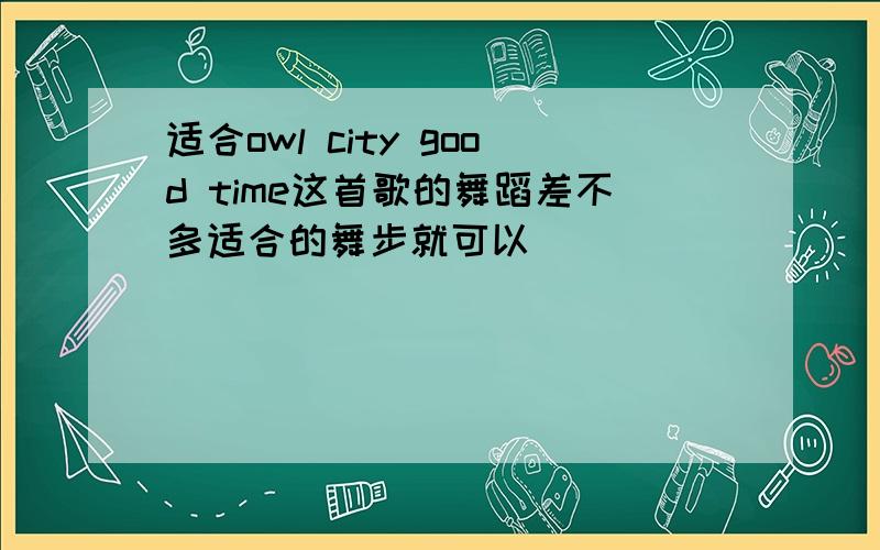 适合owl city good time这首歌的舞蹈差不多适合的舞步就可以