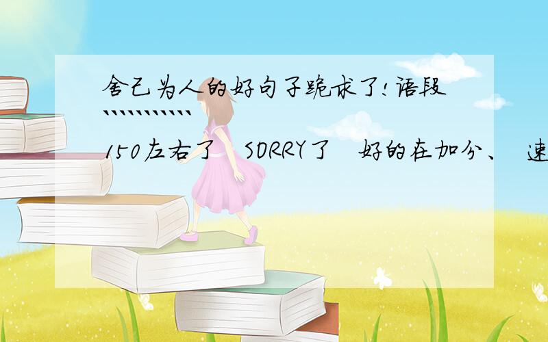 舍己为人的好句子跪求了!语段```````````   150左右了   SORRY了   好的在加分、  速度了  没时间了（句子和诗歌也行）