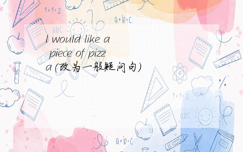 l would like a piece of pizza(改为一般疑问句）