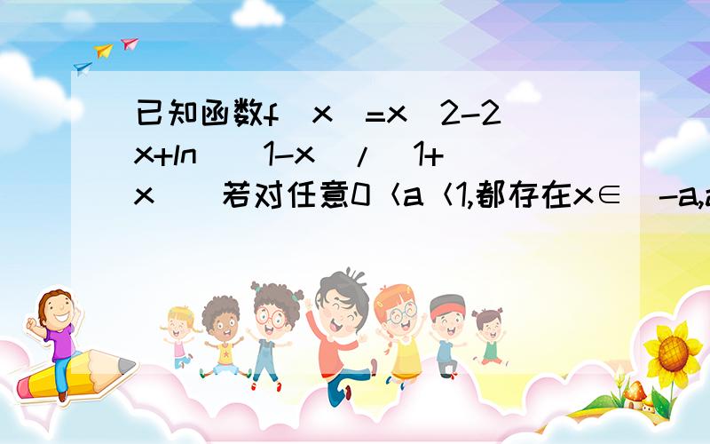 已知函数f（x）=x^2-2x+ln[(1-x)/(1+x)]若对任意0＜a＜1,都存在x∈[-a,a]使得b＞f（x）成立,求b的取值范围