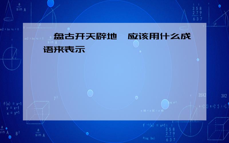 《盘古开天辟地》应该用什么成语来表示