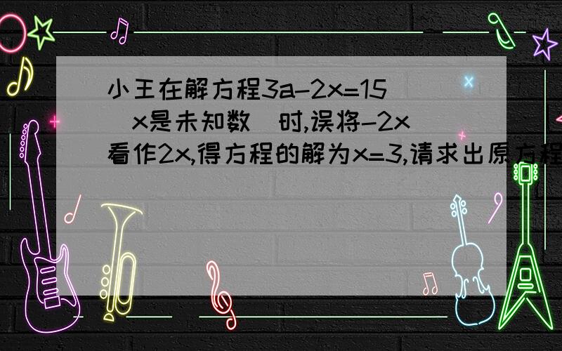 小王在解方程3a-2x=15（x是未知数）时,误将-2x看作2x,得方程的解为x=3,请求出原方程的解．