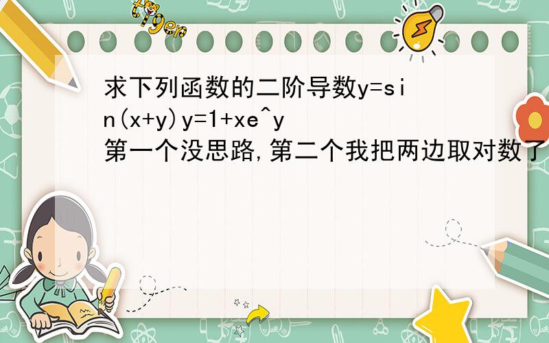 求下列函数的二阶导数y=sin(x+y)y=1+xe^y第一个没思路,第二个我把两边取对数了,可是跟答案不一样,让我知道我错哪里了,