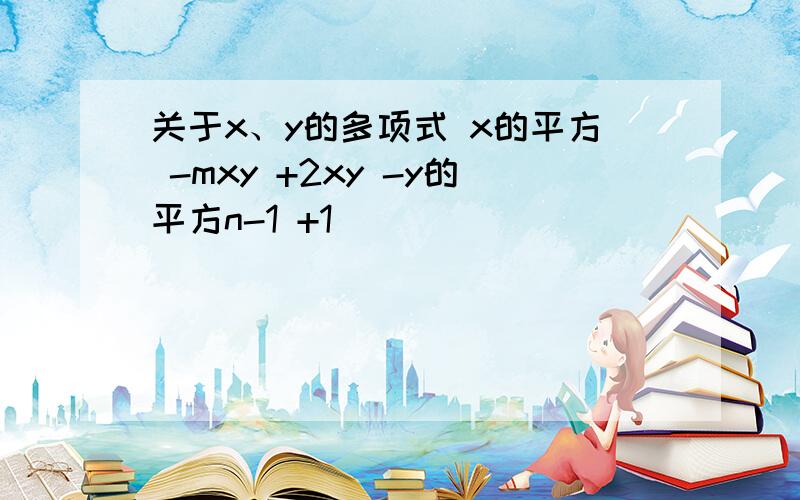 关于x、y的多项式 x的平方 -mxy +2xy -y的平方n-1 +1