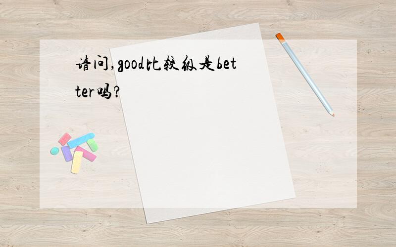 请问,good比较级是better吗?