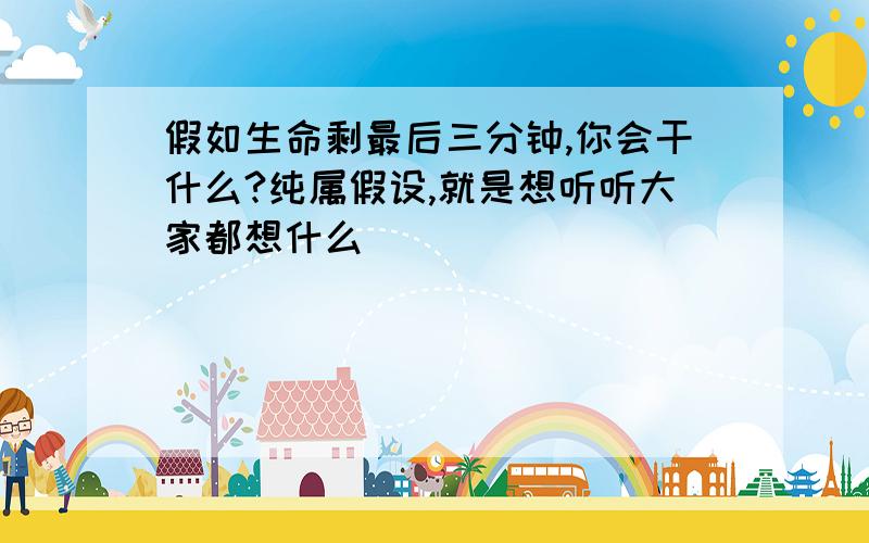 假如生命剩最后三分钟,你会干什么?纯属假设,就是想听听大家都想什么