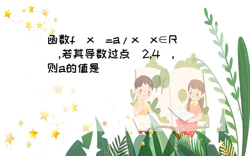 函数f(x)=a/x(x∈R),若其导数过点(2,4),则a的值是