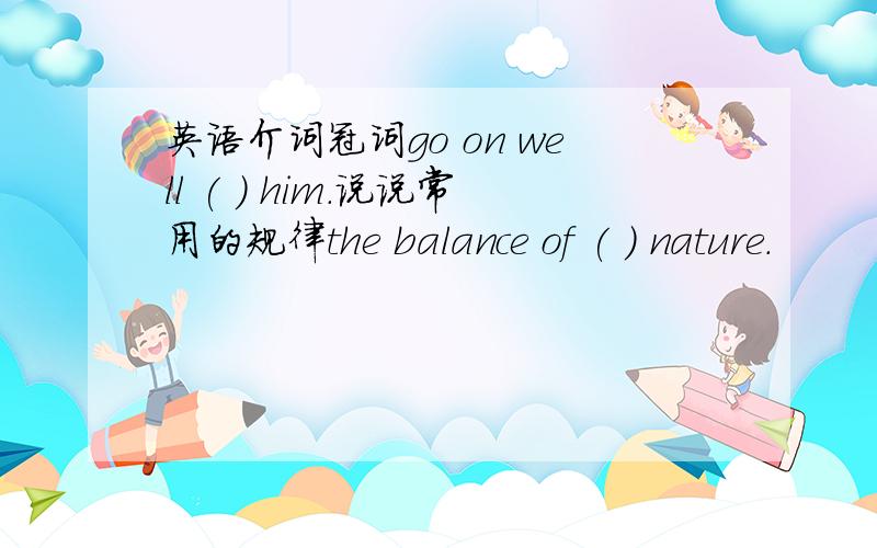 英语介词冠词go on well ( ) him.说说常用的规律the balance of ( ) nature.