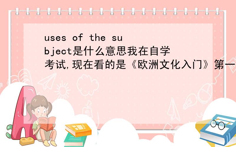 uses of the subject是什么意思我在自学考试,现在看的是《欧洲文化入门》第一页Introduction中有个Uses of the Subject,也可以用邮箱交流：ruihoney@hotmail.com,