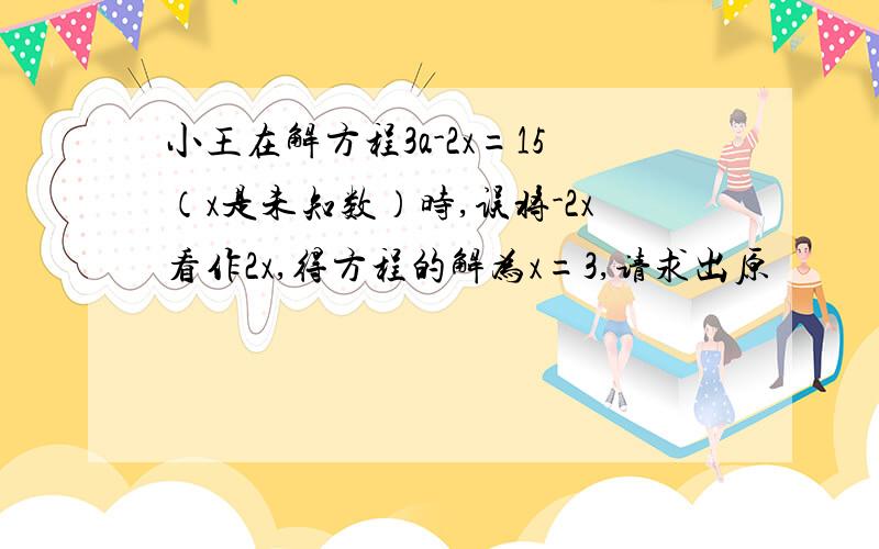 小王在解方程3a-2x=15（x是未知数）时,误将-2x看作2x,得方程的解为x=3,请求出原