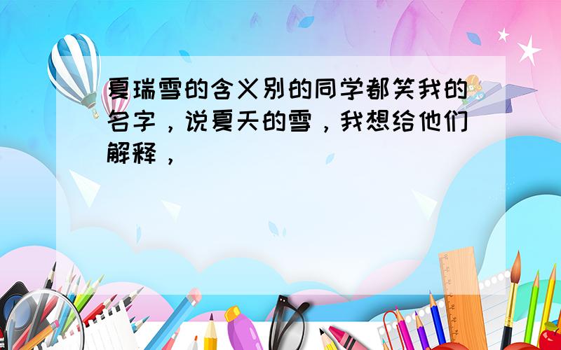 夏瑞雪的含义别的同学都笑我的名字，说夏天的雪，我想给他们解释，