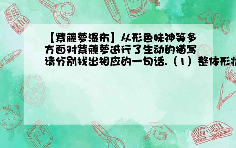 【紫藤萝瀑布】从形色味神等多方面对紫藤萝进行了生动的描写请分别找出相应的一句话.（1）整体形状（2）