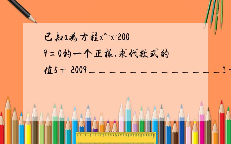 已知a为方程x^-x-2009=0的一个正根,求代数式的值5+ 2009_____________1+2009__________1+2009__________1+2009_______a麻烦回答的时候也用这种格式不然看不懂5+ 2 0 0 9_________1+ 2009_____1+2009____1+2009____a