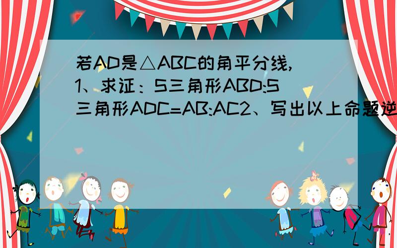 若AD是△ABC的角平分线,1、求证：S三角形ABD:S三角形ADC=AB:AC2、写出以上命题逆命题,并证明其为真命题.3、求证：AB/AC=BD/CD无图，但是自己可以做出来的