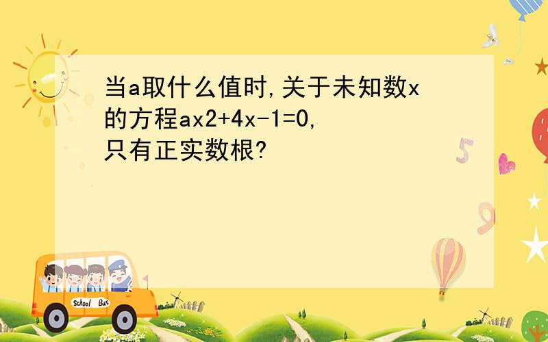 当a取什么值时,关于未知数x的方程ax2+4x-1=0,只有正实数根?