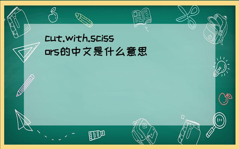 cut.with.scissors的中文是什么意思