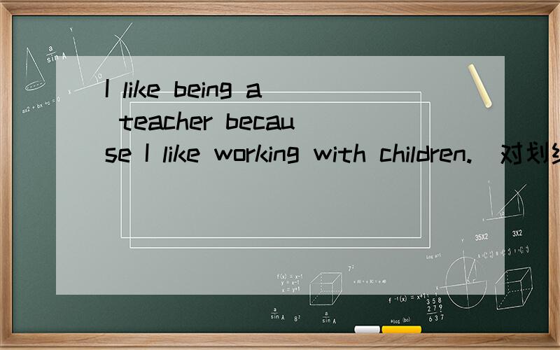 I like being a teacher because I like working with children.(对划线部分提问）划线部分是because I