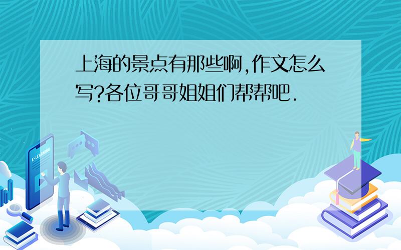 上海的景点有那些啊,作文怎么写?各位哥哥姐姐们帮帮吧.