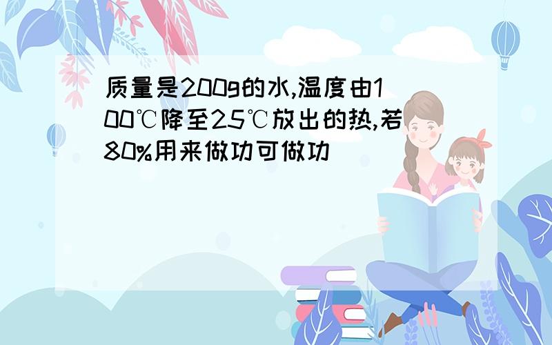 质量是200g的水,温度由100℃降至25℃放出的热,若80%用来做功可做功