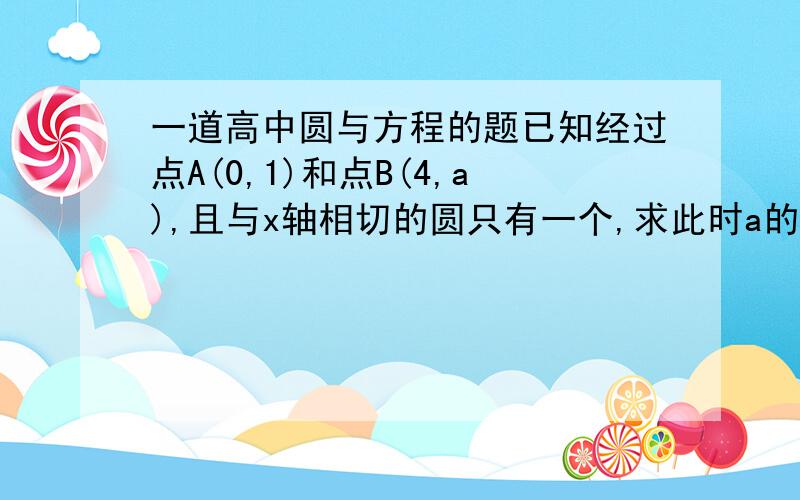 一道高中圆与方程的题已知经过点A(0,1)和点B(4,a),且与x轴相切的圆只有一个,求此时a的值及相应的圆方程.