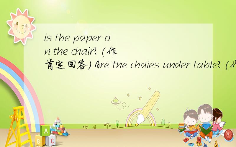 is the paper on the chair?(作肯定回答） Are the chaies under table?(作否定回答）