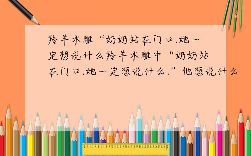 羚羊木雕“奶奶站在门口.她一定想说什么羚羊木雕中“奶奶站在门口.她一定想说什么.”他想说什么