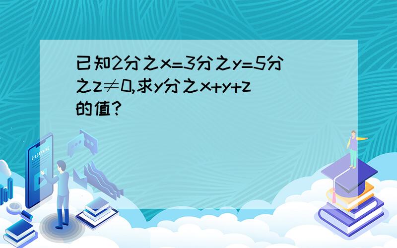 已知2分之x=3分之y=5分之z≠0,求y分之x+y+z的值?