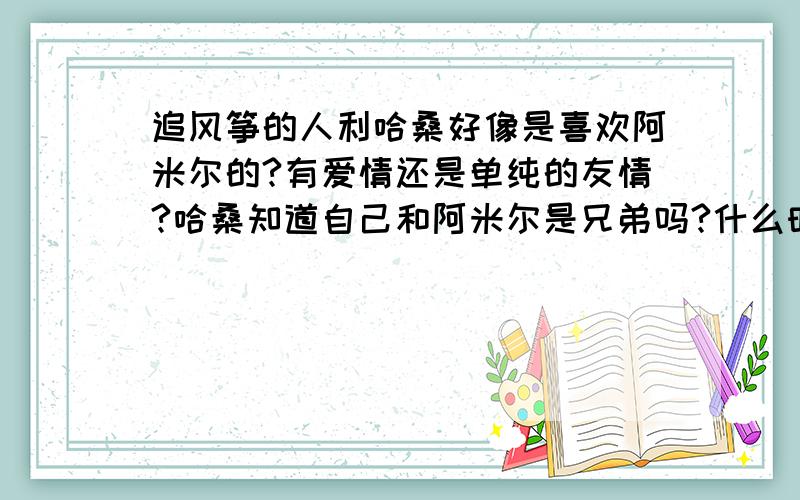 追风筝的人利哈桑好像是喜欢阿米尔的?有爱情还是单纯的友情?哈桑知道自己和阿米尔是兄弟吗?什么时候知道的?